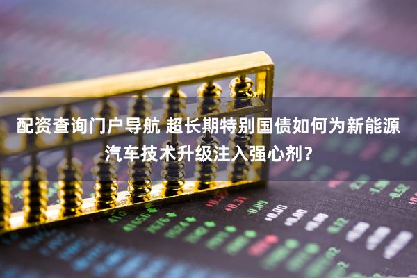 配资查询门户导航 超长期特别国债如何为新能源汽车技术升级注入强心剂？