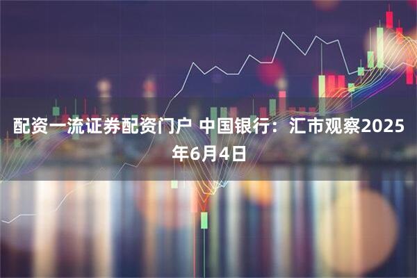 配资一流证券配资门户 中国银行：汇市观察2025年6月4日