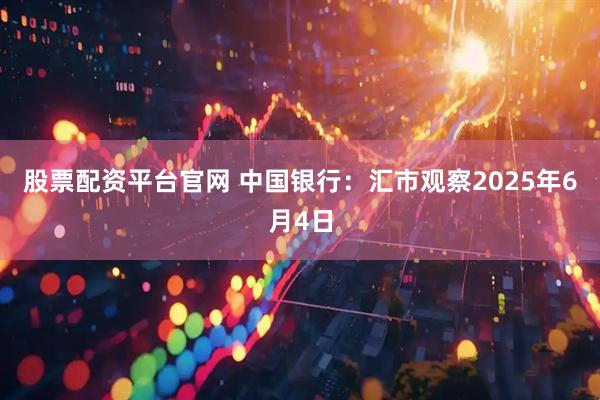 股票配资平台官网 中国银行：汇市观察2025年6月4日