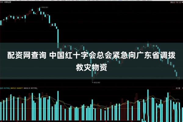 配资网查询 中国红十字会总会紧急向广东省调拨救灾物资