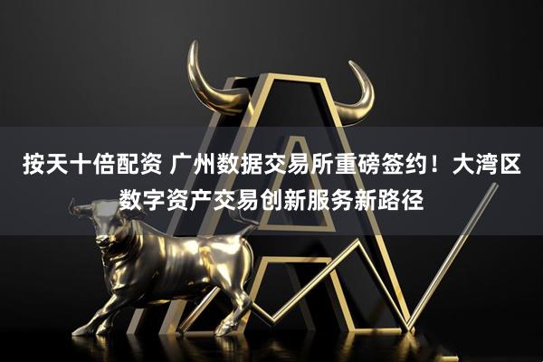 按天十倍配资 广州数据交易所重磅签约！大湾区数字资产交易创新服务新路径