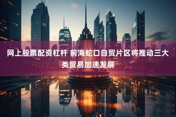 网上股票配资杠杆 前海蛇口自贸片区将推动三大类贸易加速发展