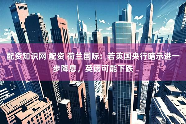 配资知识网 配资 荷兰国际：若英国央行暗示进一步降息，英镑可能下跌