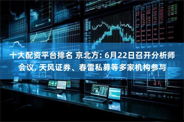 十大配资平台排名 京北方: 6月22日召开分析师会议, 天风证券、春雷私募等多家机构参与