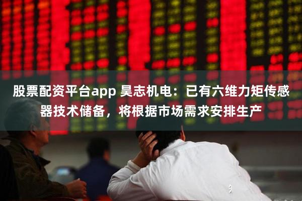 股票配资平台app 昊志机电：已有六维力矩传感器技术储备，将根据市场需求安排生产