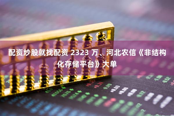 配资炒股就找配资 2323 万、河北农信《非结构化存储平台》大单