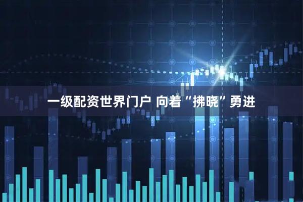 一级配资世界门户 向着“拂晓”勇进