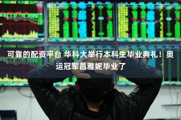 可靠的配资平台 华科大举行本科生毕业典礼！奥运冠军昌雅妮毕业了
