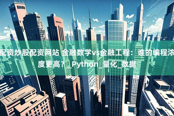 配资炒股配资网站 金融数学vs金融工程：谁的编程浓度更高？_Python_量化_数据