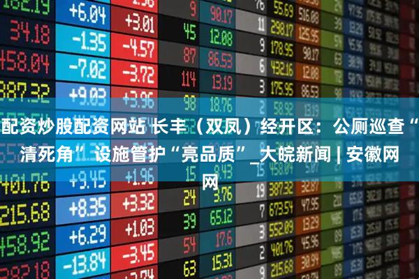 配资炒股配资网站 长丰（双凤）经开区：公厕巡查“清死角” 设施管护“亮品质”_大皖新闻 | 安徽网