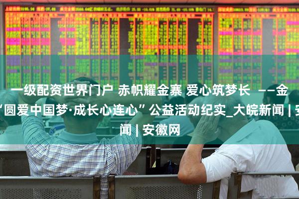 一级配资世界门户 赤帜耀金寨 爱心筑梦长  ——金寨县“圆爱中国梦·成长心连心”公益活动纪实_大皖新闻 | 安徽网