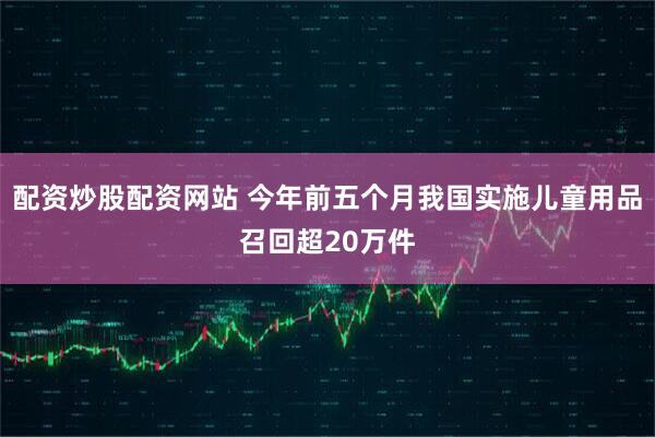 配资炒股配资网站 今年前五个月我国实施儿童用品召回超20万件
