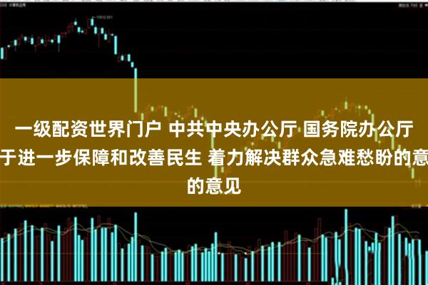 一级配资世界门户 中共中央办公厅 国务院办公厅关于进一步保障和改善民生 着力解决群众急难愁盼的意见