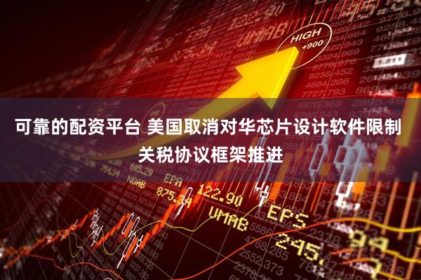 可靠的配资平台 美国取消对华芯片设计软件限制 关税协议框架推进