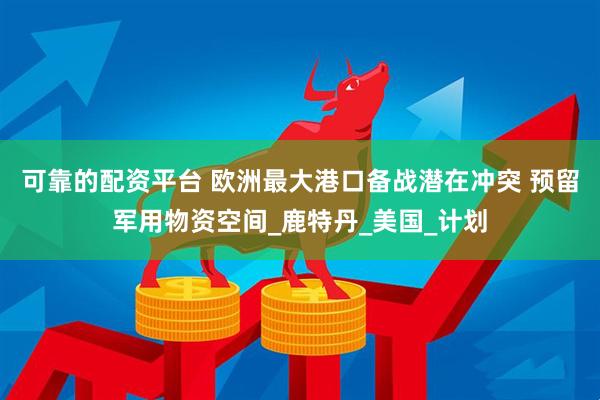 可靠的配资平台 欧洲最大港口备战潜在冲突 预留军用物资空间_鹿特丹_美国_计划