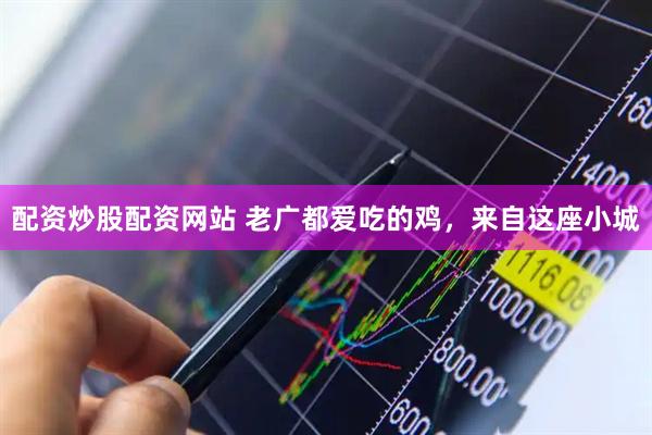 配资炒股配资网站 老广都爱吃的鸡，来自这座小城