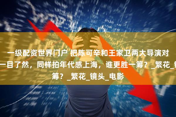 一级配资世界门户 把陈可辛和王家卫两大导演对比，差距一目了然，同样拍年代感上海，谁更胜一筹？_繁花_镜头_电影
