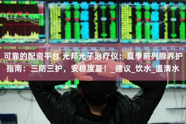 可靠的配资平台 光邦光子治疗仪：夏季前列腺养护指南：三防三护，安稳度夏！_建议_饮水_温清水