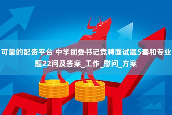可靠的配资平台 中学团委书记竞聘面试题5套和专业题22问及答案_工作_慰问_方案