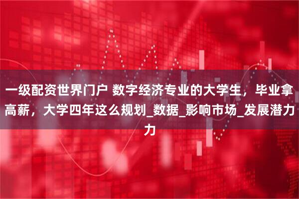 一级配资世界门户 数字经济专业的大学生，毕业拿高薪，大学四年这么规划_数据_影响市场_发展潜力