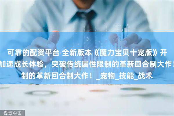 可靠的配资平台 全新版本《魔力宝贝十宠版》开启多宠协同作战，加速成长体验，突破传统属性限制的革新回合制大作！_宠物_技能_战术