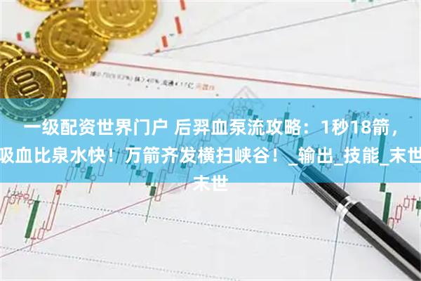 一级配资世界门户 后羿血泵流攻略：1秒18箭，吸血比泉水快！万箭齐发横扫峡谷！_输出_技能_末世