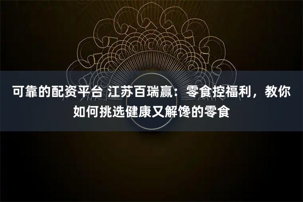 可靠的配资平台 江苏百瑞赢：零食控福利，教你如何挑选健康又解馋的零食