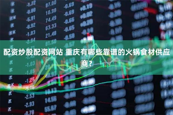 配资炒股配资网站 重庆有哪些靠谱的火锅食材供应商？