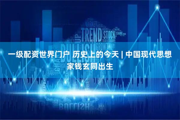 一级配资世界门户 历史上的今天 | 中国现代思想家钱玄同出生