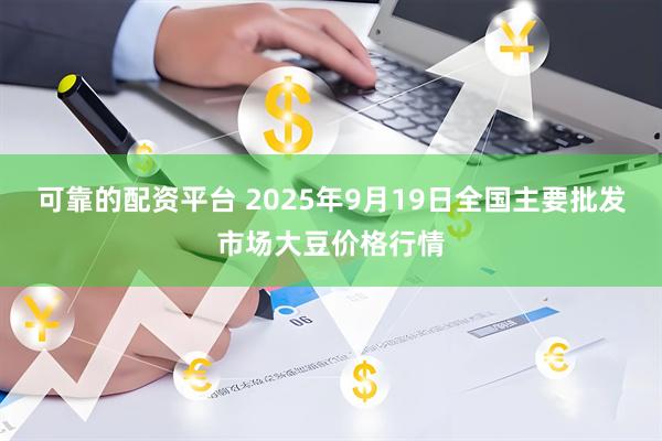 可靠的配资平台 2025年9月19日全国主要批发市场大豆价格行情