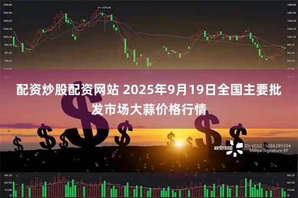配资炒股配资网站 2025年9月19日全国主要批发市场大蒜价格行情