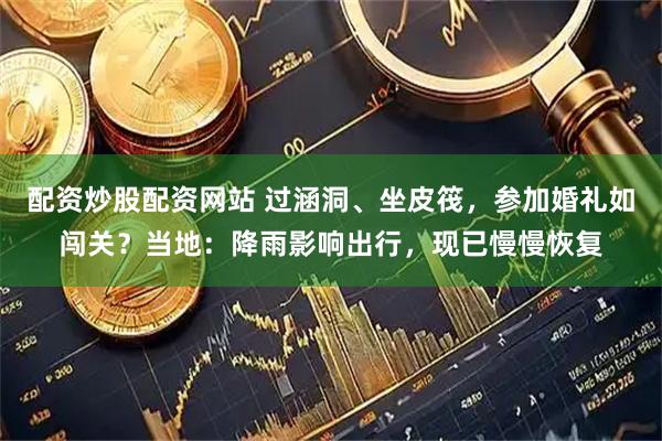 配资炒股配资网站 过涵洞、坐皮筏，参加婚礼如闯关？当地：降雨影响出行，现已慢慢恢复