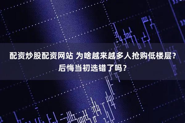 配资炒股配资网站 为啥越来越多人抢购低楼层？后悔当初选错了吗？