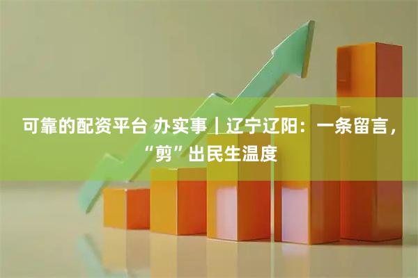 可靠的配资平台 办实事｜辽宁辽阳：一条留言，“剪”出民生温度