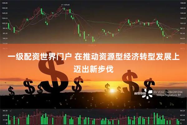 一级配资世界门户 在推动资源型经济转型发展上迈出新步伐
