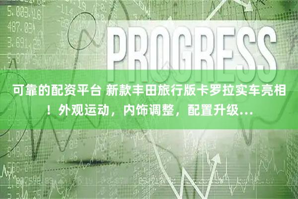 可靠的配资平台 新款丰田旅行版卡罗拉实车亮相!外观运动,内饰调整,配置升级…