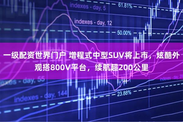 一级配资世界门户 增程式中型SUV将上市,炫酷外观搭800V平台,续航超200公里