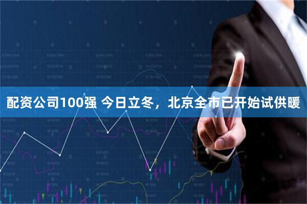 配资公司100强 今日立冬，北京全市已开始试供暖