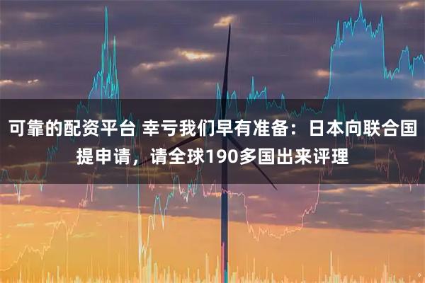 可靠的配资平台 幸亏我们早有准备:日本向联合国提申请,请全球190多国出来评理