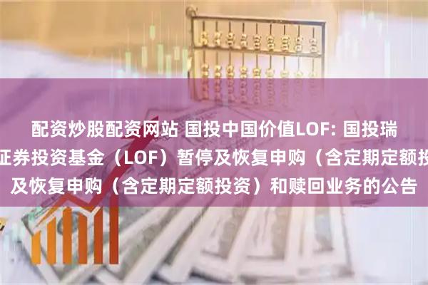 配资炒股配资网站 国投中国价值LOF: 国投瑞银中国价值发现股票型证券投资基金（LOF）暂停及恢复申购（含定期定额投资）和赎回业务的公告