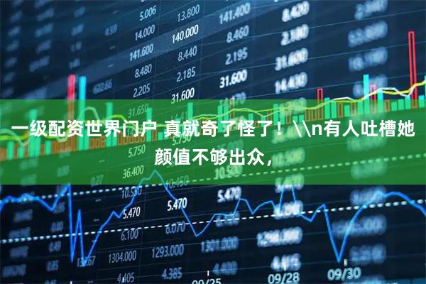 一级配资世界门户 真就奇了怪了！\n有人吐槽她颜值不够出众，