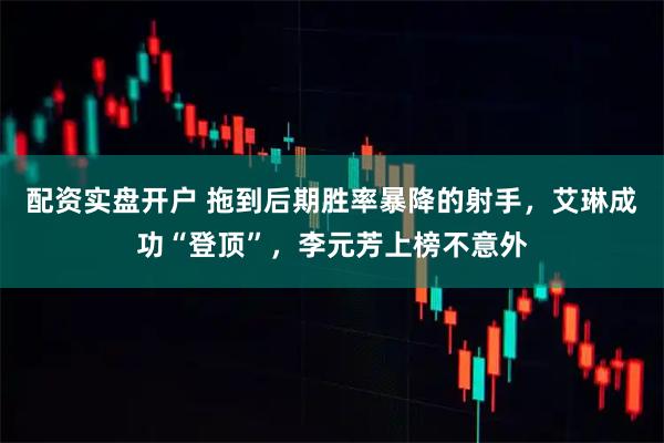 配资实盘开户 拖到后期胜率暴降的射手，艾琳成功“登顶”，李元芳上榜不意外