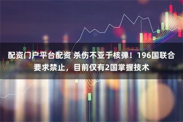 配资门户平台配资 杀伤不亚于核弹！196国联合要求禁止，目前仅有2国掌握技术