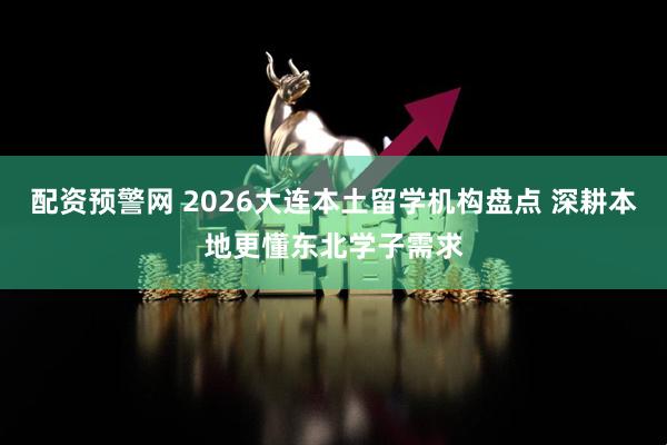 配资预警网 2026大连本土留学机构盘点 深耕本地更懂东北学子需求