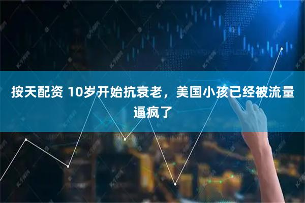 按天配资 10岁开始抗衰老，美国小孩已经被流量逼疯了
