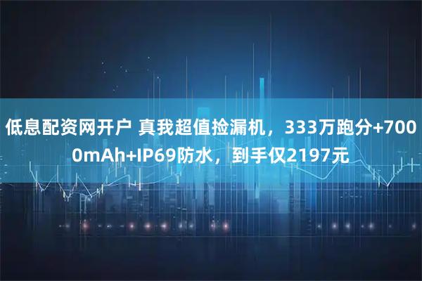 低息配资网开户 真我超值捡漏机，333万跑分+7000mAh+IP69防水，到手仅2197元