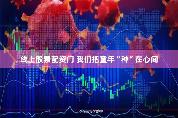 线上股票配资门 我们把童年“种”在心间