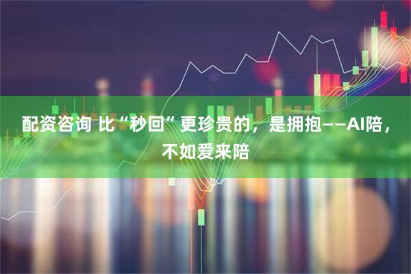 配资咨询 比“秒回”更珍贵的,是拥抱——AI陪,不如爱来陪