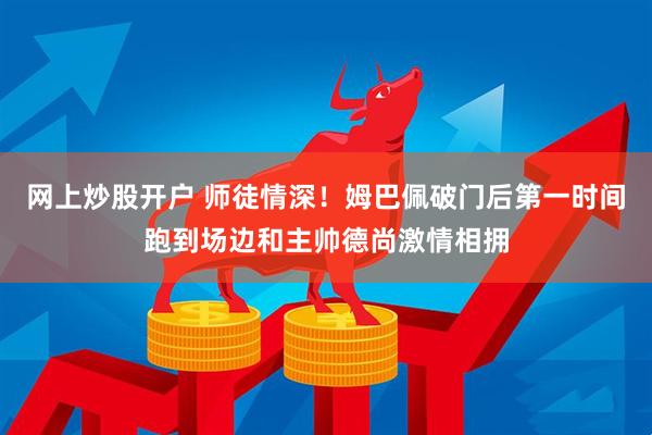网上炒股开户 师徒情深！姆巴佩破门后第一时间跑到场边和主帅德尚激情相拥