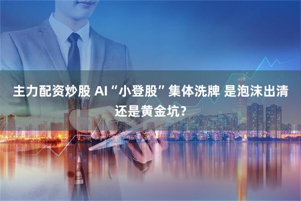 主力配资炒股 AI“小登股”集体洗牌 是泡沫出清还是黄金坑？
